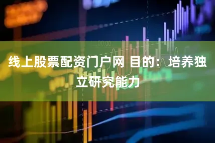 线上股票配资门户网 目的：培养独立研究能力