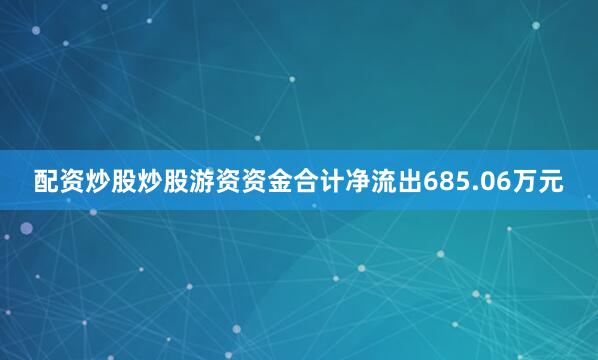配资炒股炒股游资资金合计净流出685.06万元