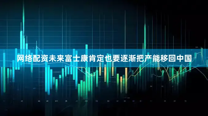 网络配资未来富士康肯定也要逐渐把产能移回中国