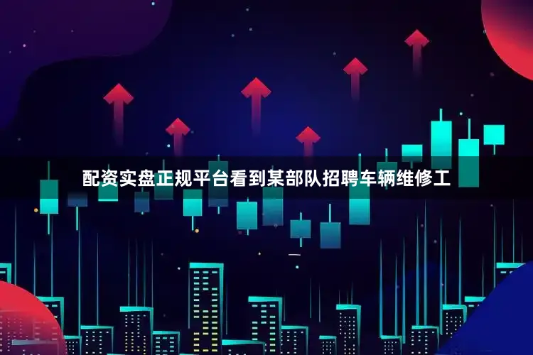 配资实盘正规平台看到某部队招聘车辆维修工