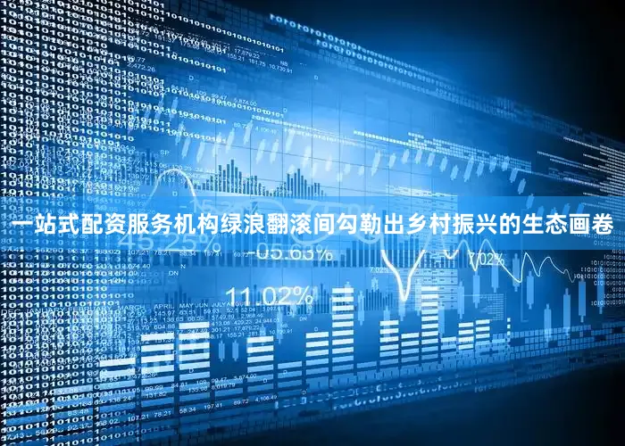 一站式配资服务机构绿浪翻滚间勾勒出乡村振兴的生态画卷