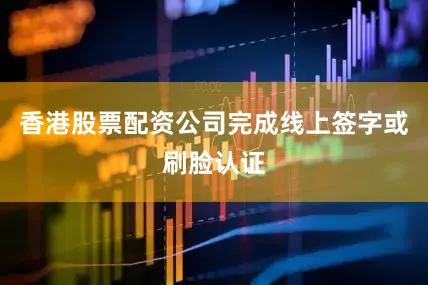 香港股票配资公司完成线上签字或刷脸认证