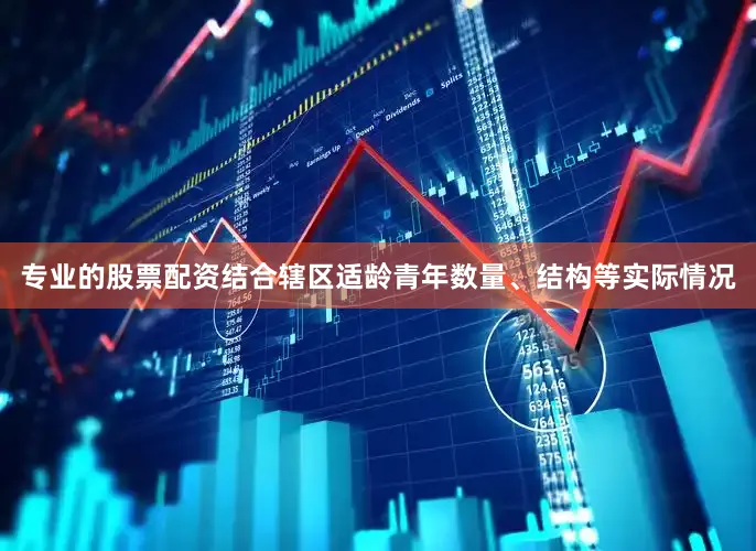 专业的股票配资结合辖区适龄青年数量、结构等实际情况
