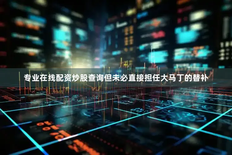 专业在线配资炒股查询但未必直接担任大马丁的替补