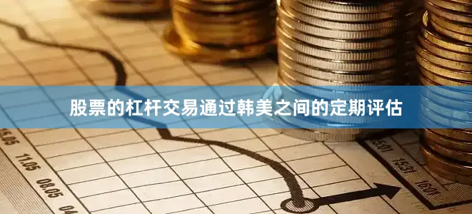 股票的杠杆交易通过韩美之间的定期评估