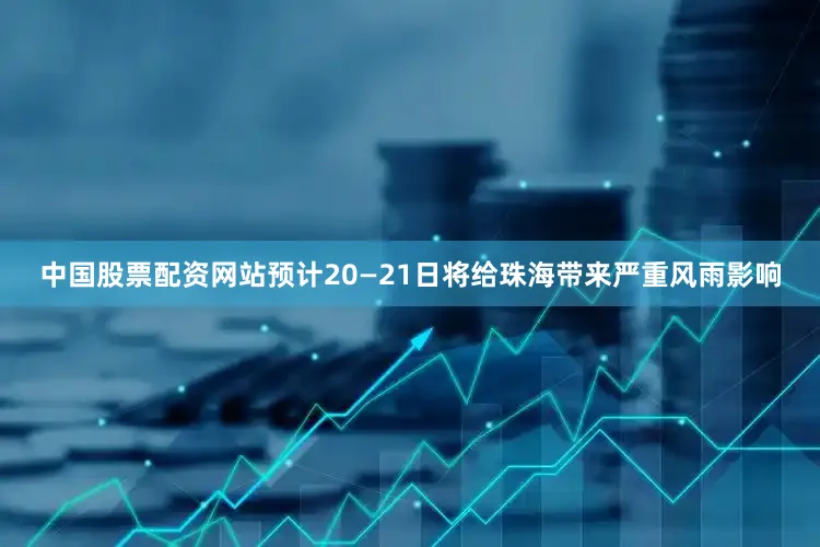 中国股票配资网站预计20—21日将给珠海带来严重风雨影响
