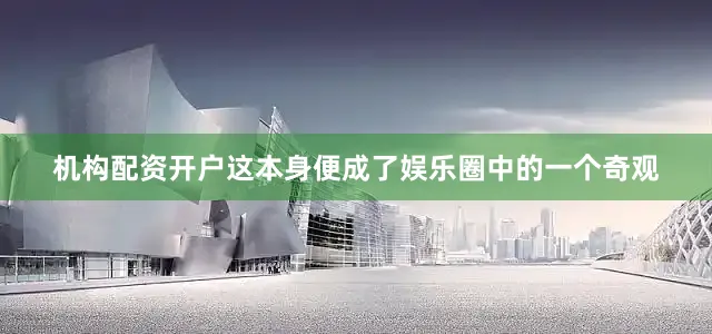 机构配资开户这本身便成了娱乐圈中的一个奇观