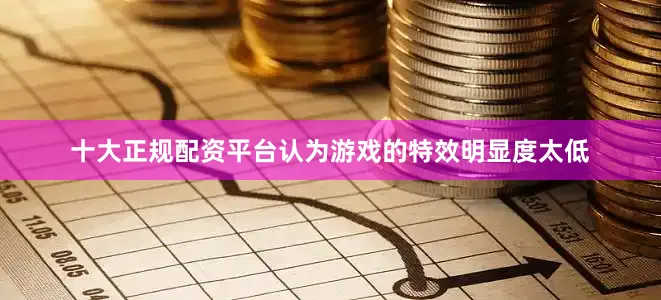 十大正规配资平台认为游戏的特效明显度太低