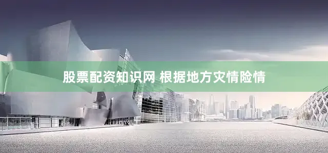 股票配资知识网 　　根据地方灾情险情