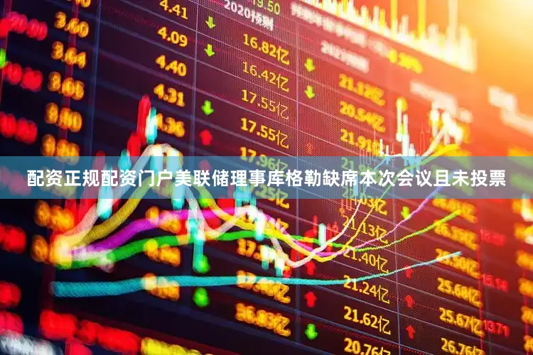 配资正规配资门户美联储理事库格勒缺席本次会议且未投票