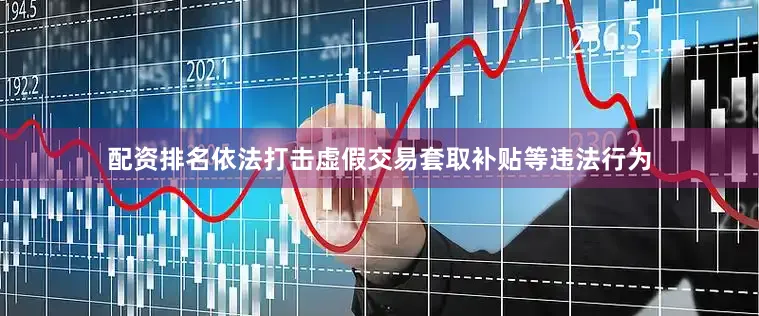 配资排名依法打击虚假交易套取补贴等违法行为
