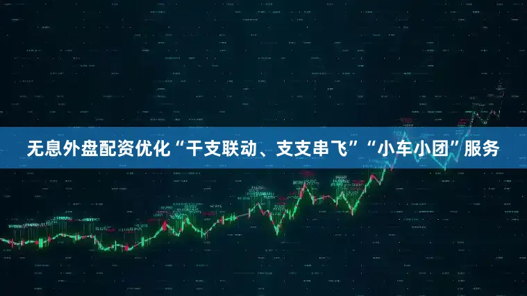 无息外盘配资优化“干支联动、支支串飞”“小车小团”服务