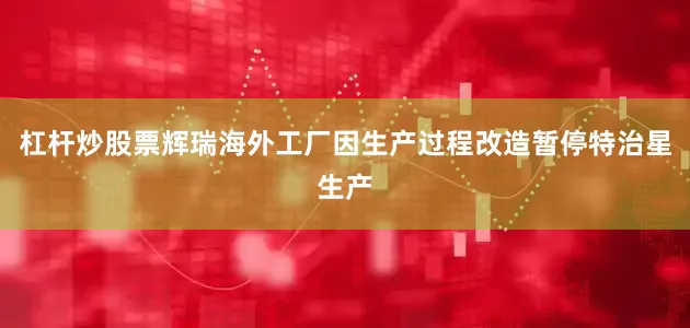 杠杆炒股票辉瑞海外工厂因生产过程改造暂停特治星生产