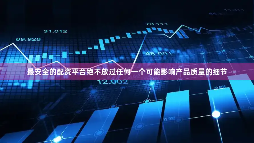 最安全的配资平台绝不放过任何一个可能影响产品质量的细节
