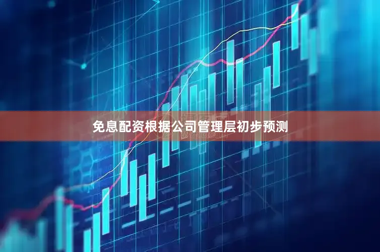 免息配资根据公司管理层初步预测