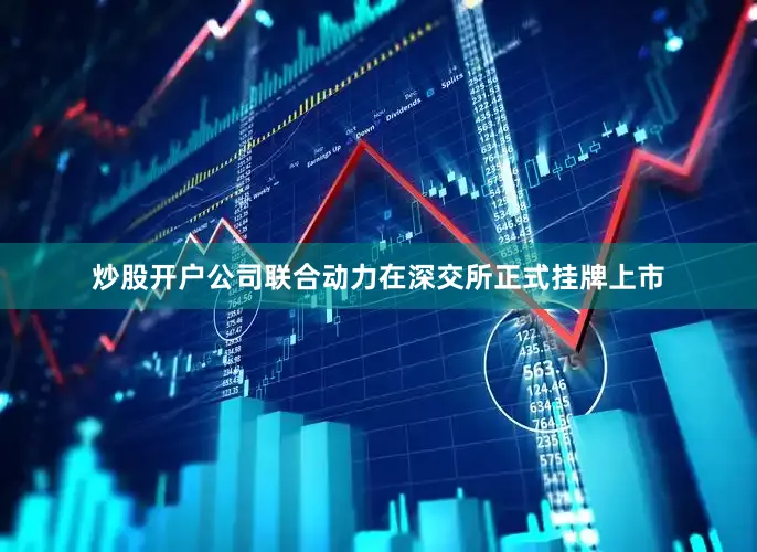 炒股开户公司联合动力在深交所正式挂牌上市