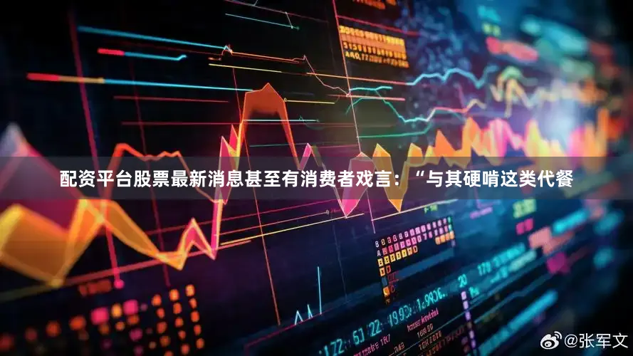 配资平台股票最新消息甚至有消费者戏言：“与其硬啃这类代餐