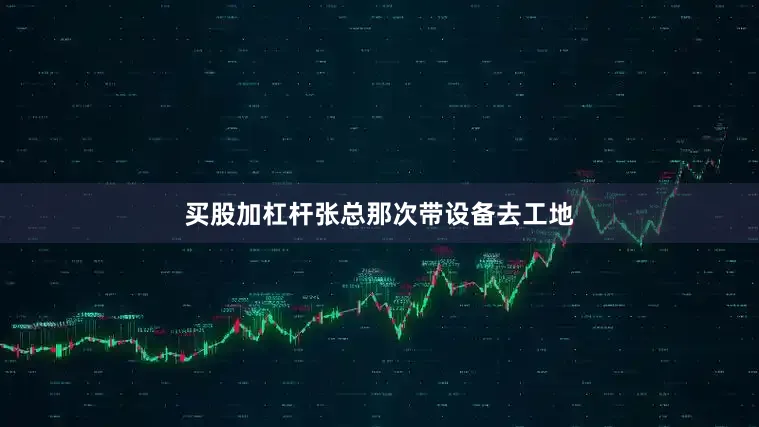 买股加杠杆张总那次带设备去工地