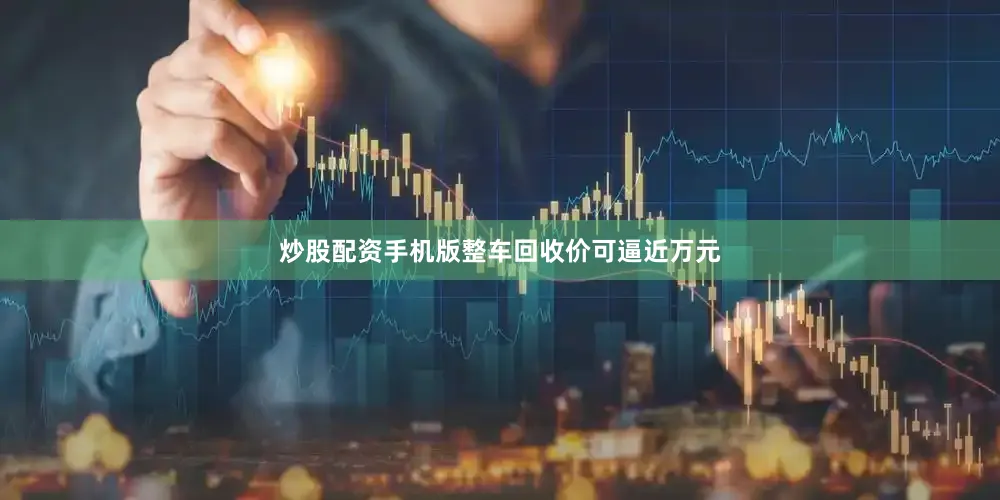 炒股配资手机版整车回收价可逼近万元